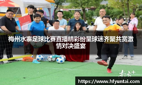梅州水寨足球比赛直播精彩纷呈球迷齐聚共赏激情对决盛宴
