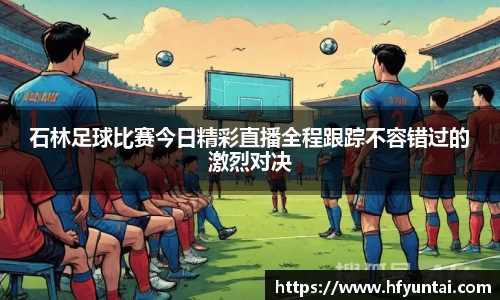石林足球比赛今日精彩直播全程跟踪不容错过的激烈对决