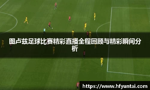 图卢兹足球比赛精彩直播全程回顾与精彩瞬间分析