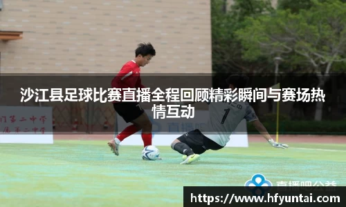 沙江县足球比赛直播全程回顾精彩瞬间与赛场热情互动