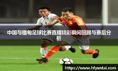 中国与缅甸足球比赛直播精彩瞬间回顾与赛后分析