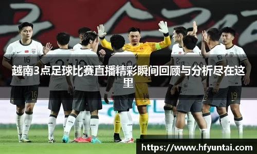 越南3点足球比赛直播精彩瞬间回顾与分析尽在这里