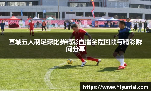 宣城五人制足球比赛精彩直播全程回顾与精彩瞬间分享