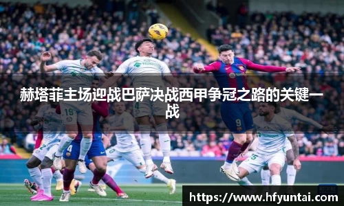赫塔菲主场迎战巴萨决战西甲争冠之路的关键一战