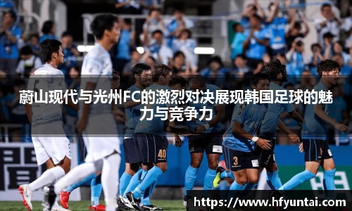 蔚山现代与光州FC的激烈对决展现韩国足球的魅力与竞争力